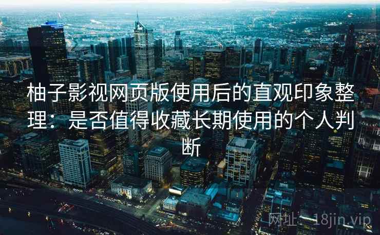 柚子影视网页版使用后的直观印象整理：是否值得收藏长期使用的个人判断