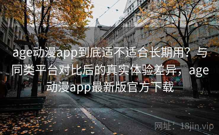 age动漫app到底适不适合长期用？与同类平台对比后的真实体验差异，age动漫app最新版官方下载
