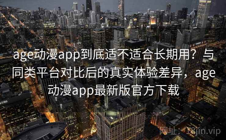 age动漫app到底适不适合长期用？与同类平台对比后的真实体验差异，age动漫app最新版官方下载