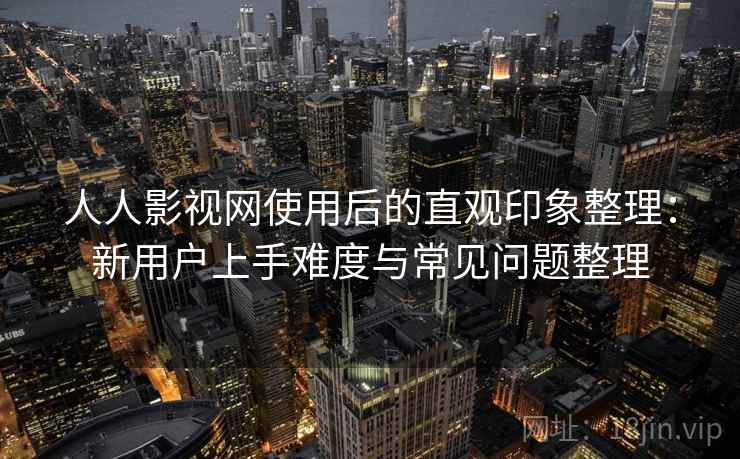 人人影视网使用后的直观印象整理：新用户上手难度与常见问题整理