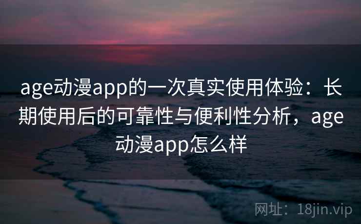 age动漫app的一次真实使用体验：长期使用后的可靠性与便利性分析，age动漫app怎么样