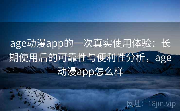 age动漫app的一次真实使用体验：长期使用后的可靠性与便利性分析，age动漫app怎么样