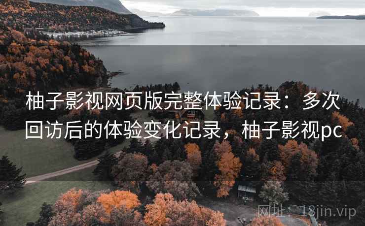 柚子影视网页版完整体验记录：多次回访后的体验变化记录，柚子影视pc