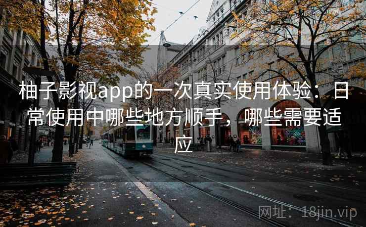 柚子影视app的一次真实使用体验：日常使用中哪些地方顺手，哪些需要适应