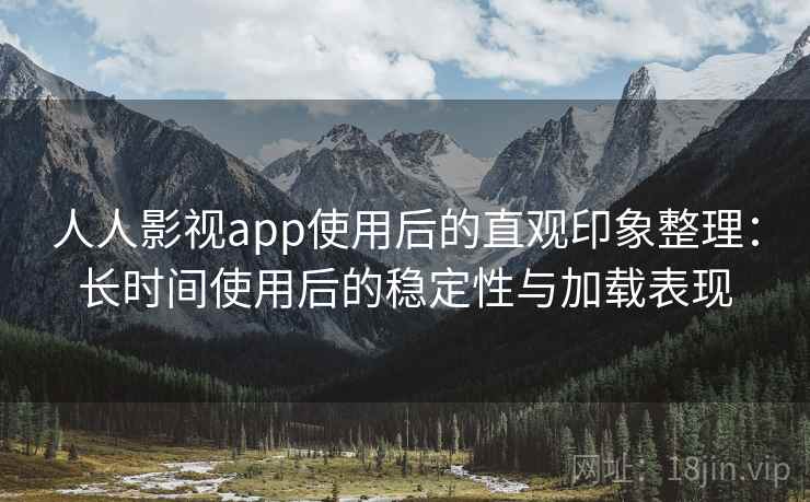 人人影视app使用后的直观印象整理：长时间使用后的稳定性与加载表现