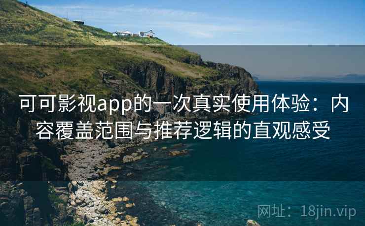 可可影视app的一次真实使用体验：内容覆盖范围与推荐逻辑的直观感受