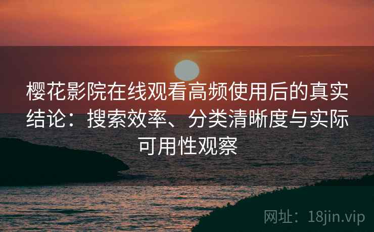 樱花影院在线观看高频使用后的真实结论：搜索效率、分类清晰度与实际可用性观察