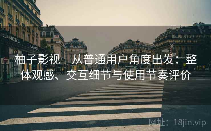柚子影视|从普通用户角度出发:整体观感、交互细节与使用节奏评价 柚子影视|从普通用户角度出发:整体观感、交互细节与使用节奏评价