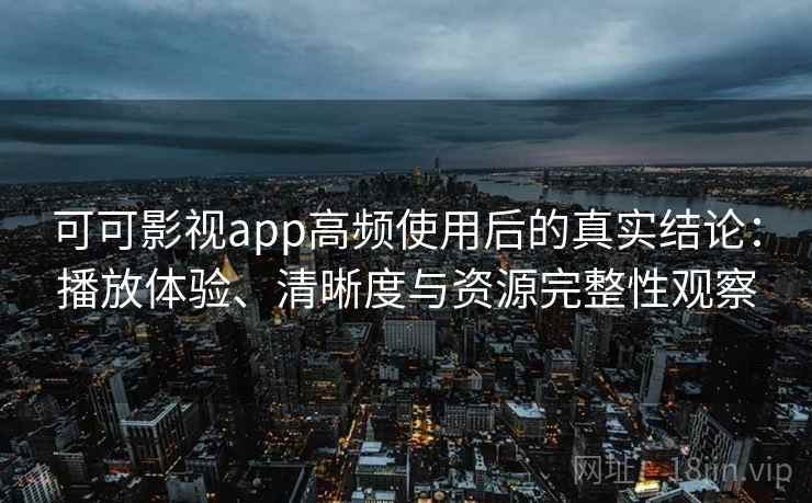 可可影视app高频使用后的真实结论：播放体验、清晰度与资源完整性观察