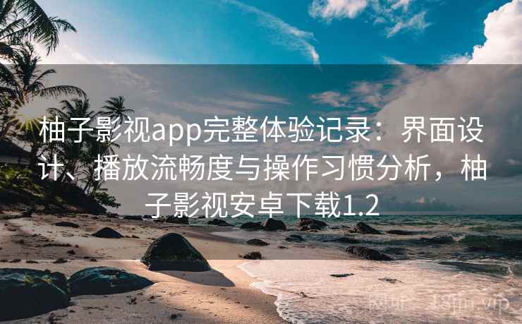 柚子影视app完整体验记录：界面设计、播放流畅度与操作习惯分析，柚子影视安卓下载1.2