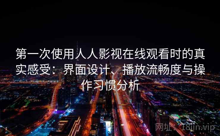 第一次使用人人影视在线观看时的真实感受：界面设计、播放流畅度与操作习惯分析
