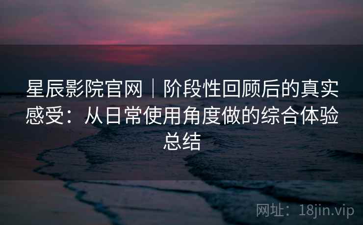 星辰影院官网｜阶段性回顾后的真实感受：从日常使用角度做的综合体验总结