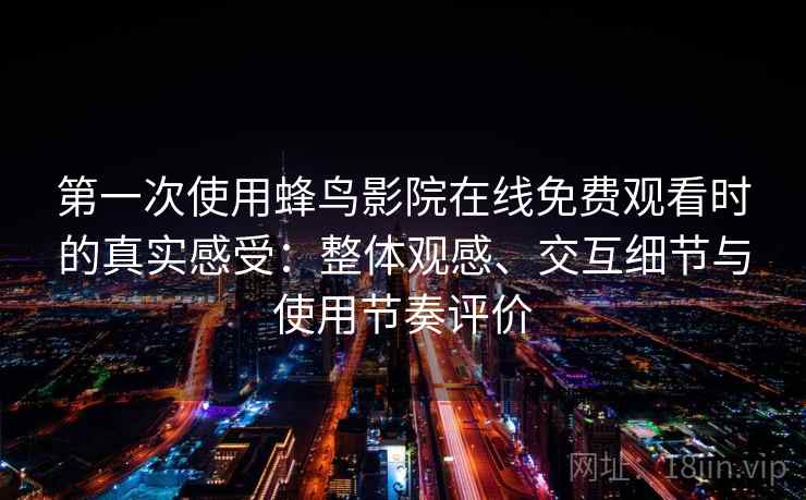 第一次使用蜂鸟影院在线免费观看时的真实感受：整体观感、交互细节与使用节奏评价