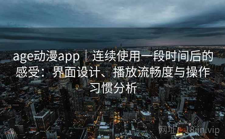 age动漫app｜连续使用一段时间后的感受：界面设计、播放流畅度与操作习惯分析