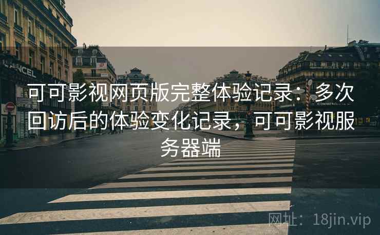 可可影视网页版完整体验记录：多次回访后的体验变化记录，可可影视服务器端