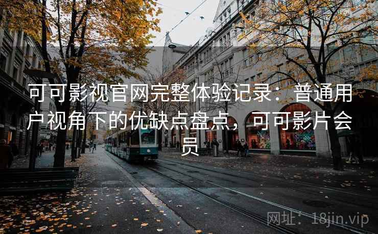 可可影视官网完整体验记录：普通用户视角下的优缺点盘点，可可影片会员