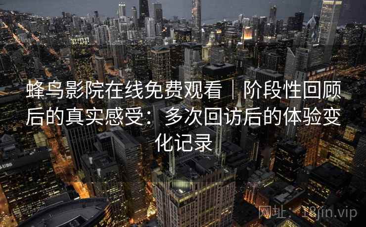 蜂鸟影院在线免费观看｜阶段性回顾后的真实感受：多次回访后的体验变化记录