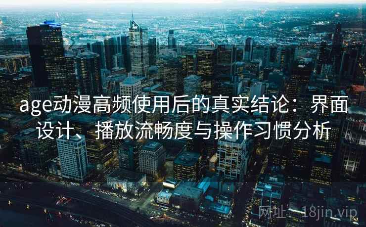 age动漫高频使用后的真实结论：界面设计、播放流畅度与操作习惯分析