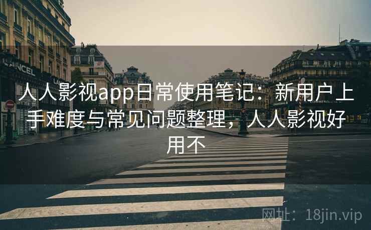 人人影视app日常使用笔记：新用户上手难度与常见问题整理，人人影视好用不