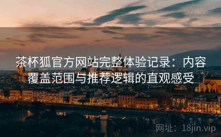 茶杯狐官方网站完整体验记录：内容覆盖范围与推荐逻辑的直观感受