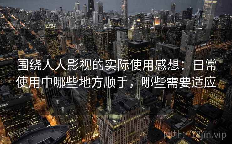 围绕人人影视的实际使用感想：日常使用中哪些地方顺手，哪些需要适应