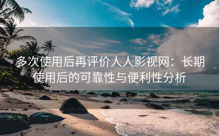 多次使用后再评价人人影视网：长期使用后的可靠性与便利性分析