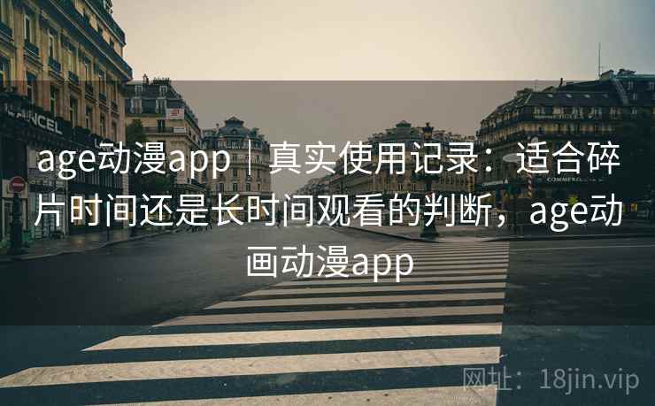 age动漫app｜真实使用记录：适合碎片时间还是长时间观看的判断，age动画动漫app