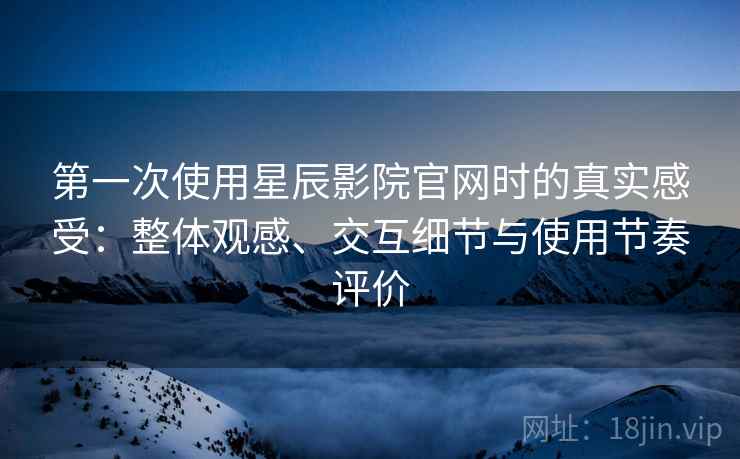 第一次使用星辰影院官网时的真实感受：整体观感、交互细节与使用节奏评价