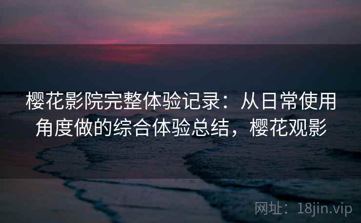 樱花影院完整体验记录：从日常使用角度做的综合体验总结，樱花观影