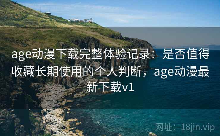 age动漫下载完整体验记录：是否值得收藏长期使用的个人判断，age动漫最新下载v1