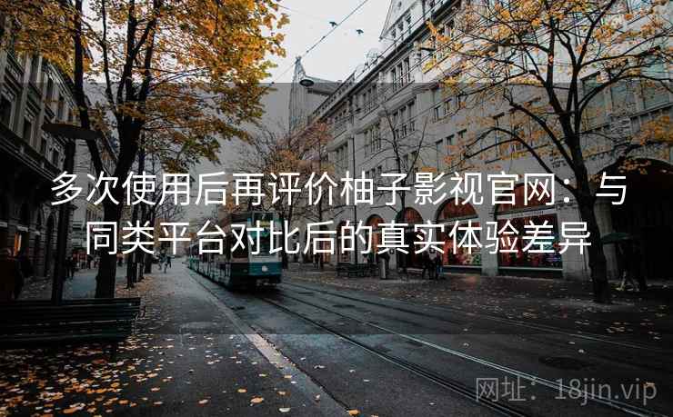 多次使用后再评价柚子影视官网：与同类平台对比后的真实体验差异