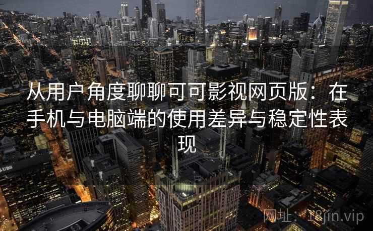 从用户角度聊聊可可影视网页版：在手机与电脑端的使用差异与稳定性表现