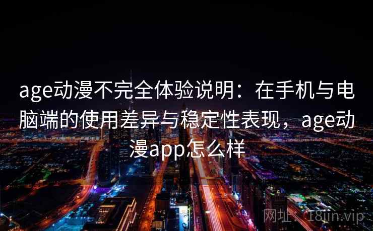 age动漫不完全体验说明：在手机与电脑端的使用差异与稳定性表现，age动漫app怎么样