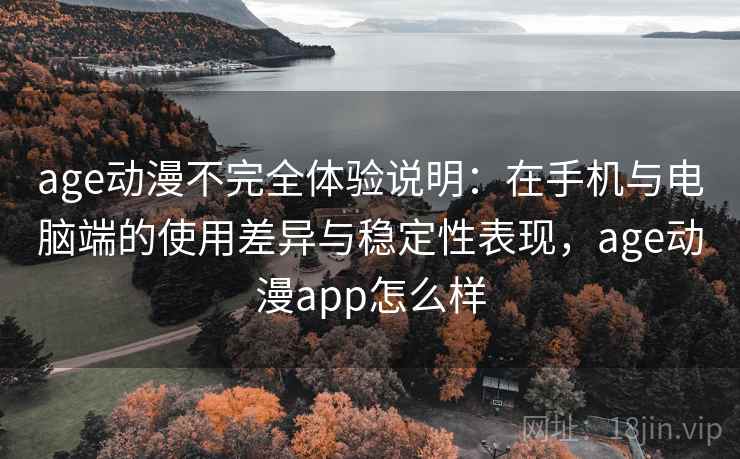 age动漫不完全体验说明：在手机与电脑端的使用差异与稳定性表现，age动漫app怎么样