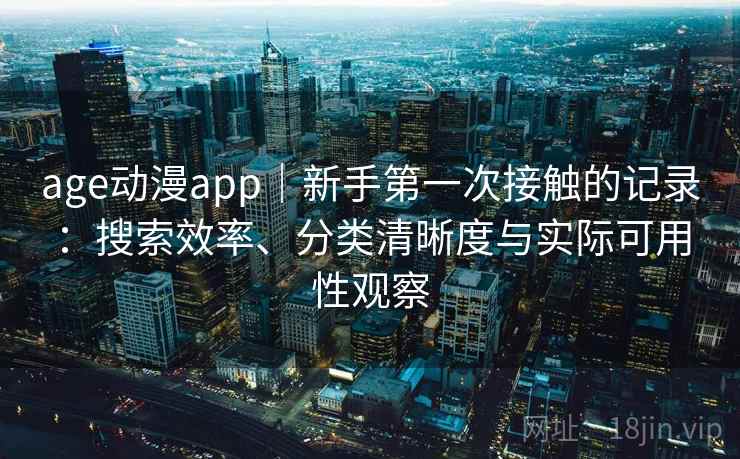 age动漫app｜新手第一次接触的记录：搜索效率、分类清晰度与实际可用性观察