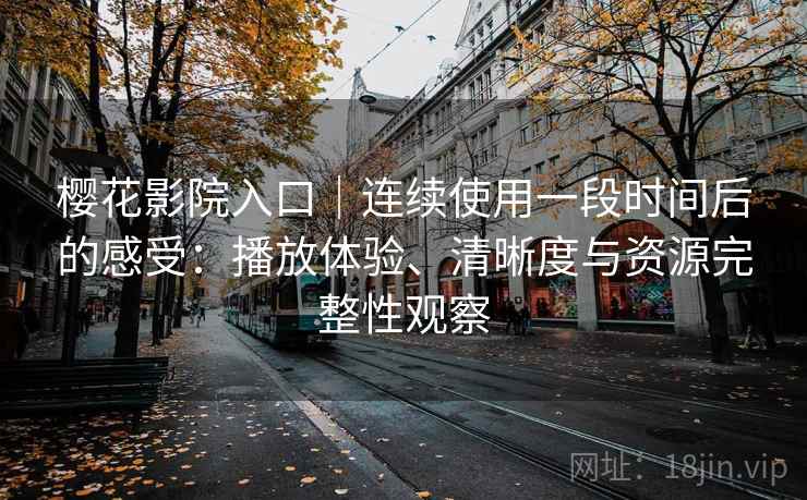 樱花影院入口｜连续使用一段时间后的感受：播放体验、清晰度与资源完整性观察
