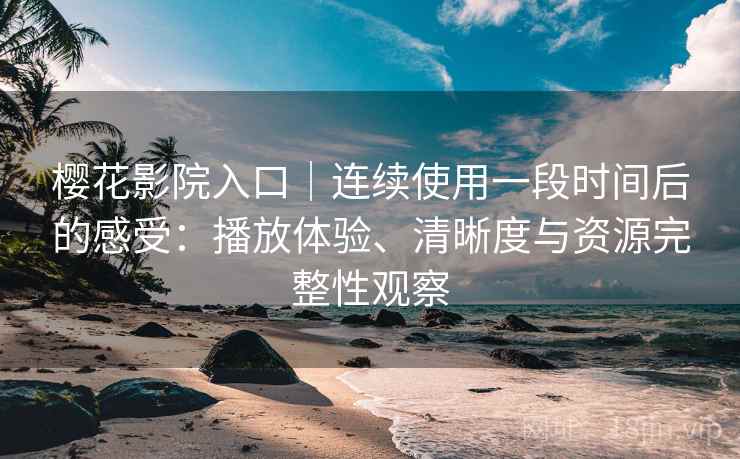 樱花影院入口｜连续使用一段时间后的感受：播放体验、清晰度与资源完整性观察