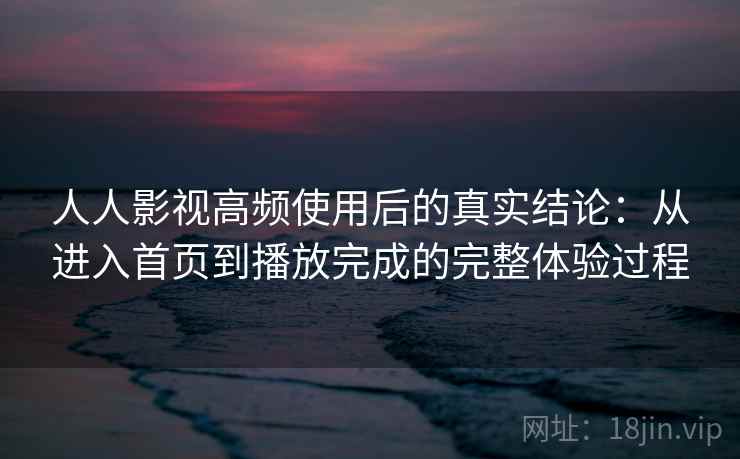 人人影视高频使用后的真实结论：从进入首页到播放完成的完整体验过程