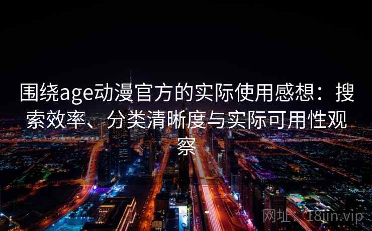 围绕age动漫官方的实际使用感想：搜索效率、分类清晰度与实际可用性观察