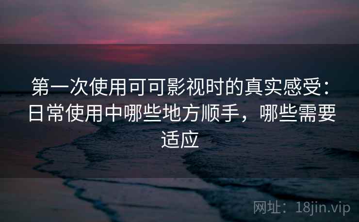 第一次使用可可影视时的真实感受：日常使用中哪些地方顺手，哪些需要适应