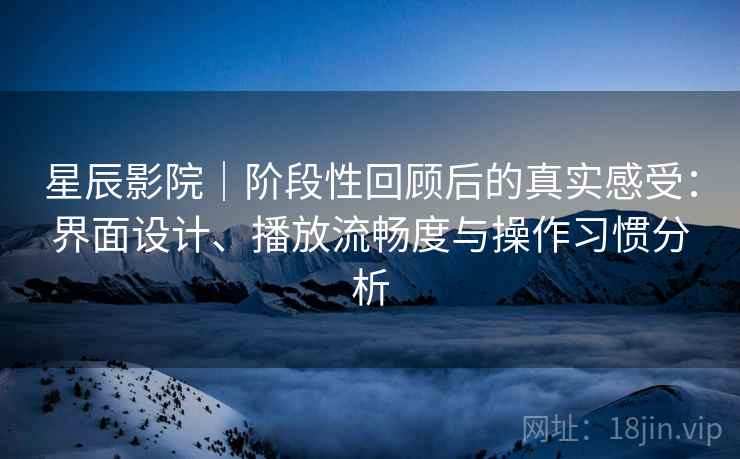 星辰影院｜阶段性回顾后的真实感受：界面设计、播放流畅度与操作习惯分析
