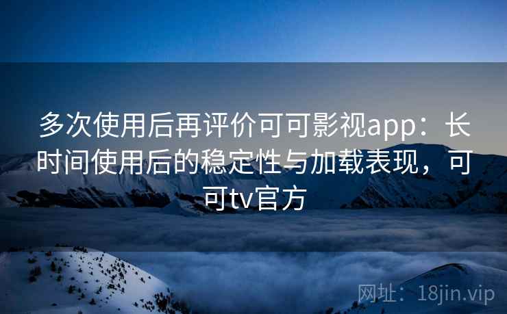 多次使用后再评价可可影视app：长时间使用后的稳定性与加载表现，可可tv官方