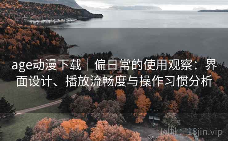 age动漫下载｜偏日常的使用观察：界面设计、播放流畅度与操作习惯分析