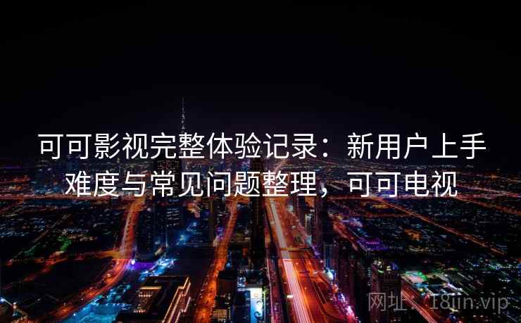 可可影视完整体验记录：新用户上手难度与常见问题整理，可可电视