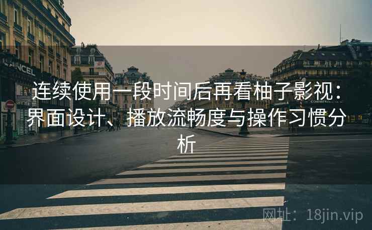 连续使用一段时间后再看柚子影视：界面设计、播放流畅度与操作习惯分析