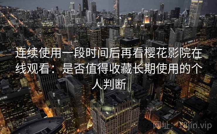 连续使用一段时间后再看樱花影院在线观看：是否值得收藏长期使用的个人判断