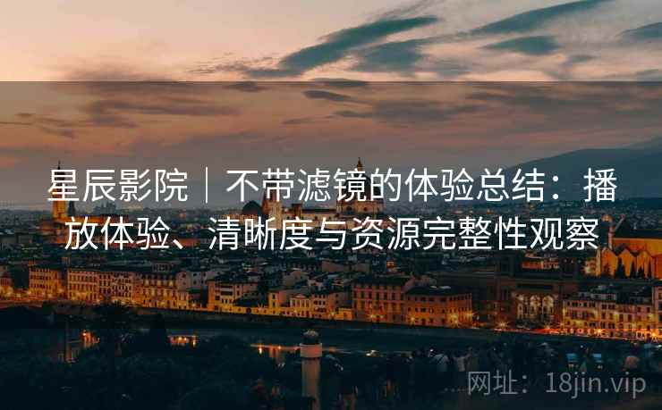 星辰影院｜不带滤镜的体验总结：播放体验、清晰度与资源完整性观察