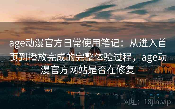 age动漫官方日常使用笔记：从进入首页到播放完成的完整体验过程，age动漫官方网站是否在修复