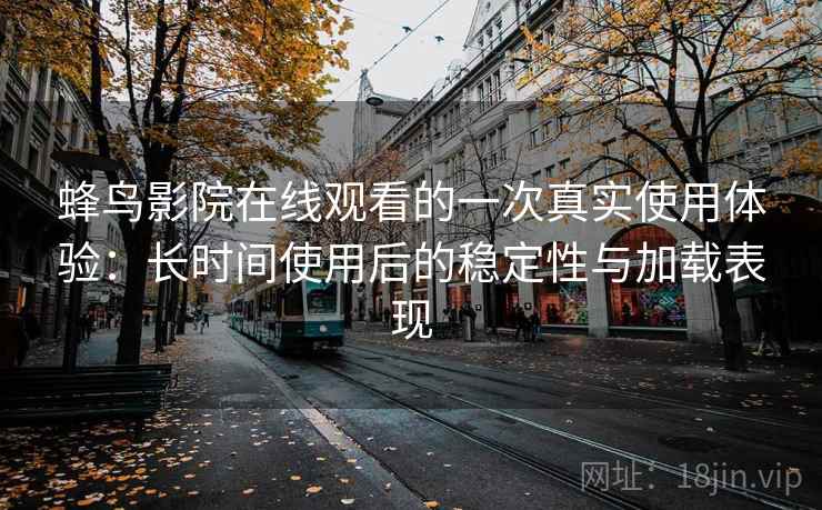 蜂鸟影院在线观看的一次真实使用体验：长时间使用后的稳定性与加载表现