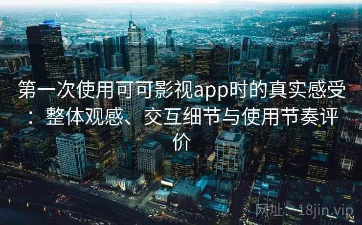 第一次使用可可影视app时的真实感受：整体观感、交互细节与使用节奏评价